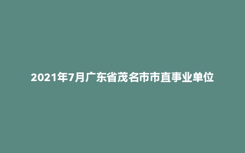 2021年7月广东省茂名市市直事业单位招聘考试《公共基础知识》试题