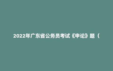 2022年广东省公务员考试《申论》题（县级）