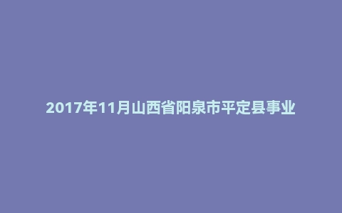 2017年11月山西省阳泉市平定县事业单位考试《职业能力测验》真题