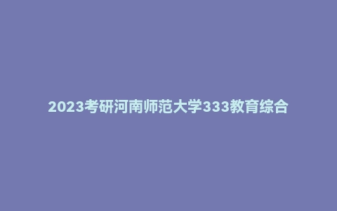 2023考研河南师范大学333教育综合真题