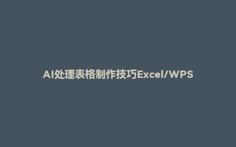 AI处理表格制作技巧Excel/WPS三秒做表,小白到大神