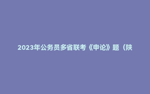 2023年公务员多省联考《申论》题(陕西B卷)