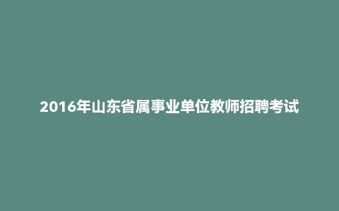 2016年山东省属事业单位教师招聘考试真题及答案