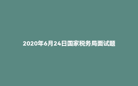 2020年6月24日国家税务局面试题