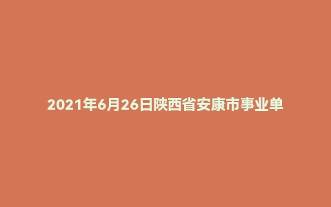 2021年6月26日陕西省安康市事业单位面试题