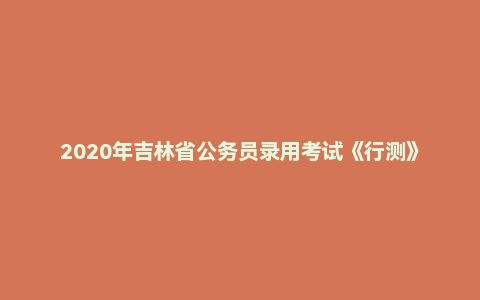 2020年吉林省公务员录用考试《行测》试题