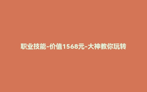 职业技能-价值1568元-大神教你玩转excel，收获高效人生（完结）