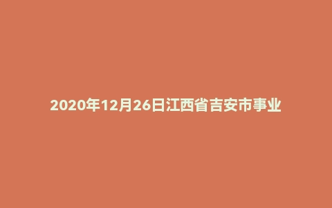 2020年12月26日江西省吉安市事业单位补充招聘笔试《综合基础知识》试题