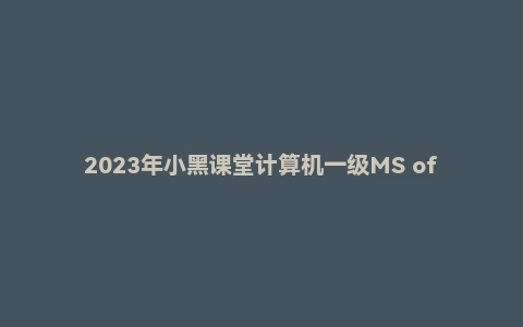 2023年小黑课堂计算机一级MS office全程班(含题库)