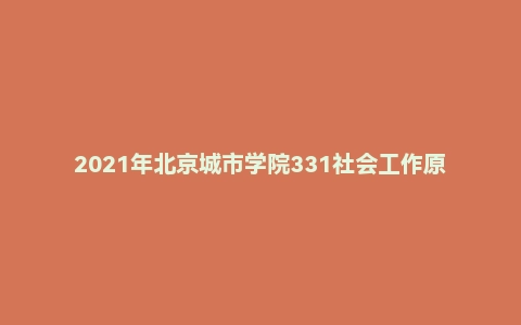 2021年北京城市学院331社会工作原理硕士研究生入学自命题考试试题