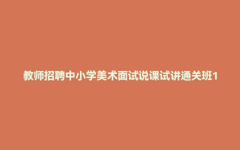 教师招聘中小学美术面试说课试讲通关班14讲（辅助资料第一套）