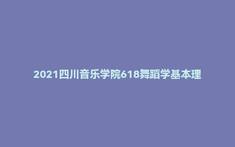 2021四川音乐学院618舞蹈学基本理论考研试题