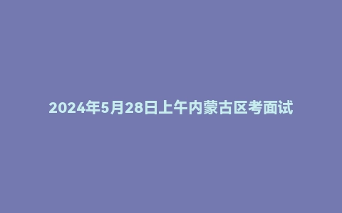 2024年5月28日上午内蒙古区考面试题