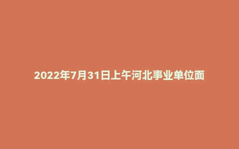 2022年7月31日上午河北事业单位面试真题(邢台市-巨鹿县)