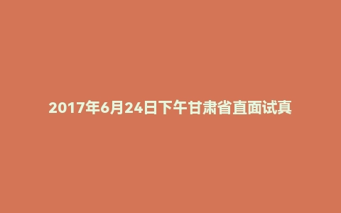 2017年6月24日下午甘肃省直面试真题