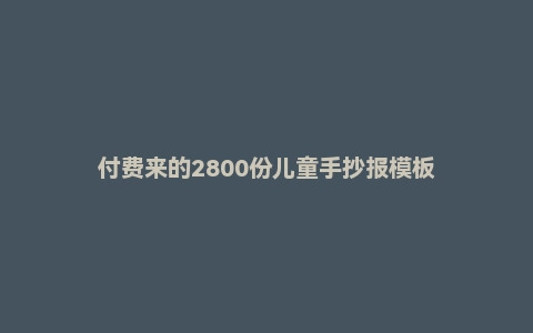 付费来的2800份儿童手抄报模板