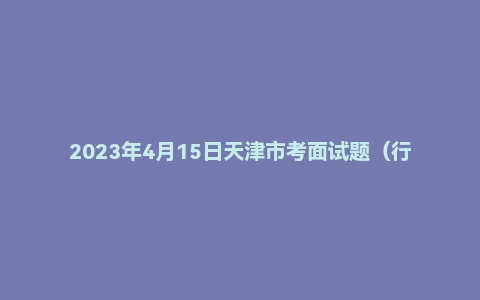 2023年4月15日天津市考面试题(行政执法岗)