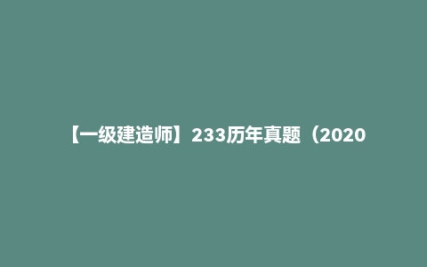 【一级建造师】233历年真题(2020-2025年)