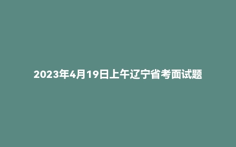 2023年4月19日上午辽宁省考面试题（法检岗）