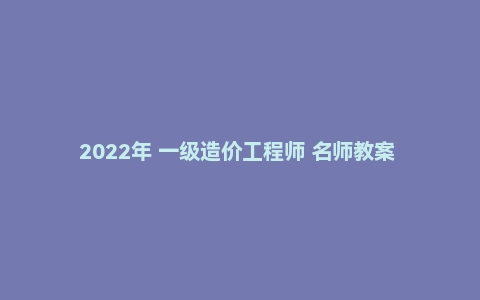 2022年 一级造价工程师 名师教案 PDF电子版