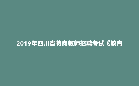 2019年四川省特岗教师招聘考试《教育公共基础》题