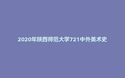 2020年陕西师范大学721中外美术史考研试题