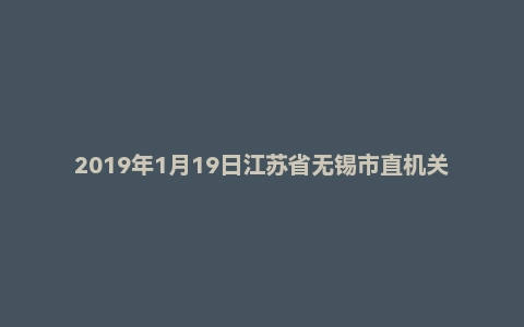 2019年1月19日江苏省无锡市直机关事业单位面试真题