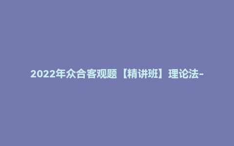 2022年众合客观题【精讲班】理论法-马峰