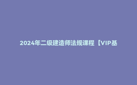 2024年二级建造师法规课程【VIP基础同步班】
