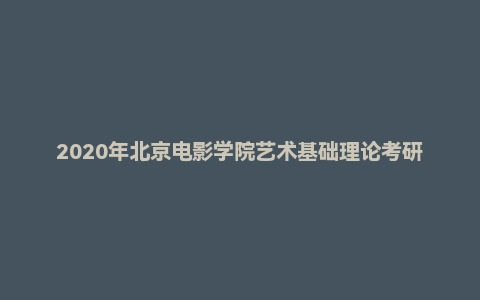 2020年北京电影学院艺术基础理论考研试题