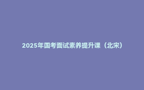 2025年国考面试素养提升课(北宋)