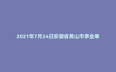 2021年7月24日安徽省黄山市事业单位面试题