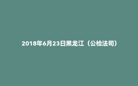 2018年6月23日黑龙江（公检法司）面试真题