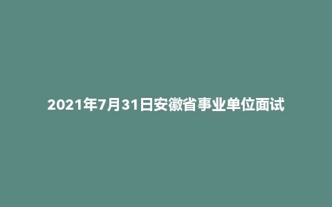 2021年7月31日安徽省事业单位面试题（省直人社厅）