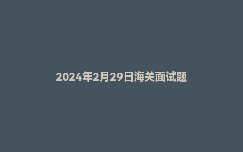 2024年2月29日海关面试题