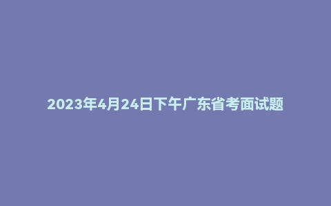 2023年4月24日下午广东省考面试题（无领导）