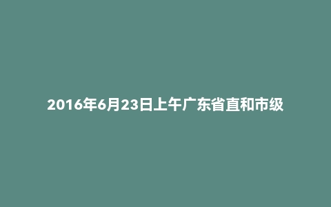 2016年6月23日上午广东省直和市级面试真题