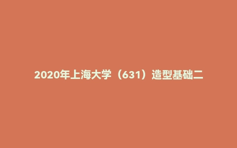 2020年上海大学（631）造型基础二考研试题
