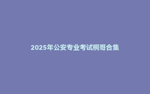 2025年公安专业考试桐哥合集