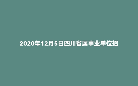 2020年12月5日四川省属事业单位招聘考试《综合知识》题