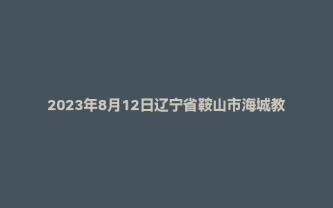 2023年8月12日辽宁省鞍山市海城教师招聘考试题