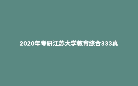 2020年考研江苏大学教育综合333真题