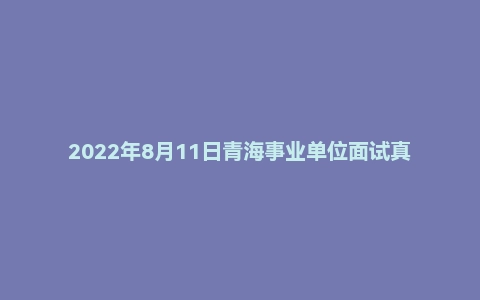 2022年8月11日青海事业单位面试真题