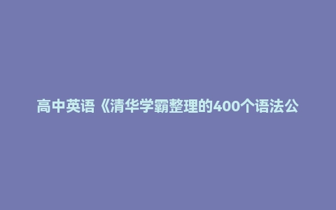 高中英语《清华学霸整理的400个语法公式》