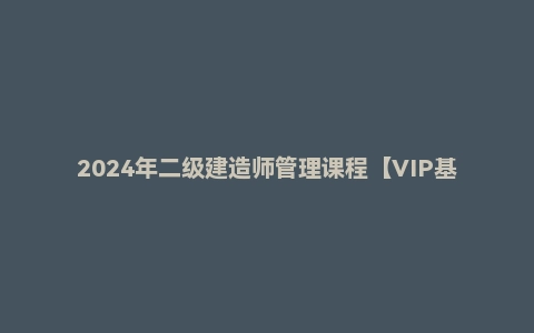 2024年二级建造师管理课程【VIP基础同步班】