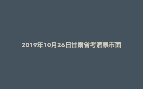 2019年10月26日甘肃省考酒泉市面试真题
