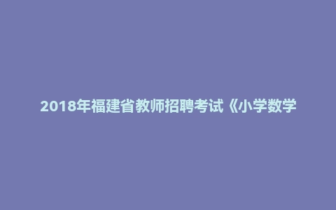 2018年福建省教师招聘考试《小学数学》真题
