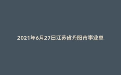 2021年6月27日江苏省丹阳市事业单位面试题