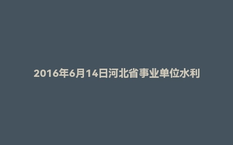 2016年6月14日河北省事业单位水利厅面试真题