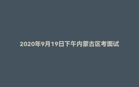 2020年9月19日下午内蒙古区考面试题(公安岗)